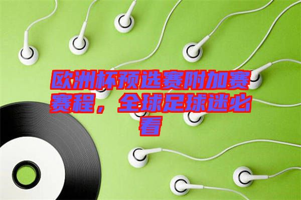 歐洲杯預選賽附加賽賽程,全球足球迷必看
