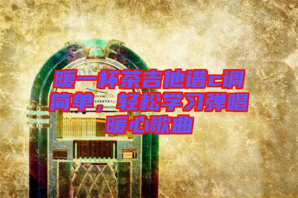 暖一杯茶吉他譜c調(diào)簡(jiǎn)單,輕松學(xué)習(xí)彈唱暖心歌曲