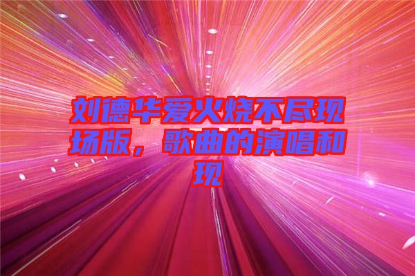 劉德華愛火燒不盡現場版,歌曲的演唱和現