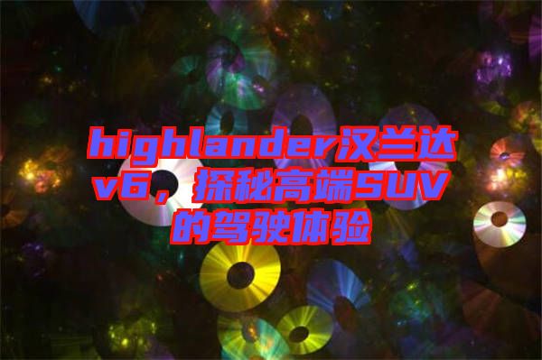 highlander漢蘭達(dá)v6,探秘高端SUV的駕駛體驗(yàn)