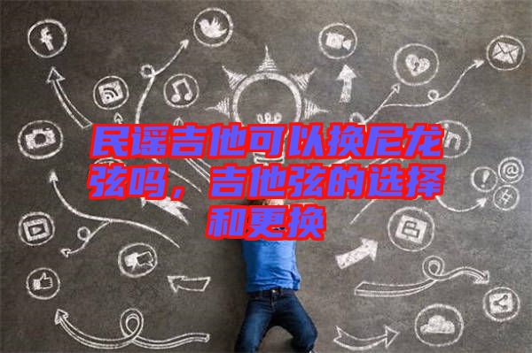 民謠吉他可以換尼龍弦嗎,吉他弦的選擇和更換