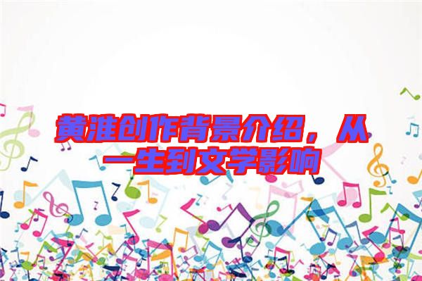 黃淮創(chuàng)作背景介紹，從一生到文學(xué)影響