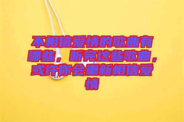 不相信愛情的歌曲有哪些,聽完這些歌曲,或許你會重新相信愛情