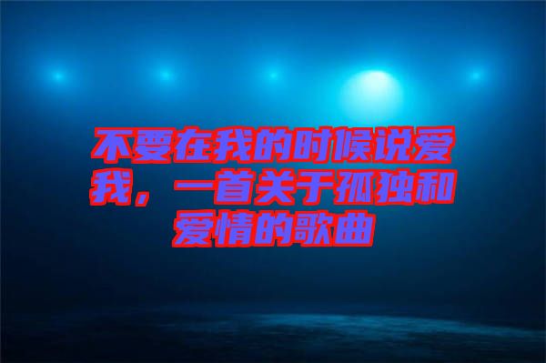 不要在我的時(shí)候說愛我,一首關(guān)于孤獨(dú)和愛情的歌曲