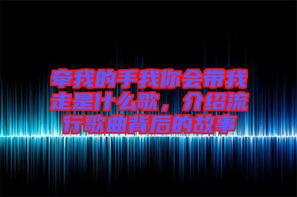 牽我的手我你會(huì)帶我走是什么歌,介紹流行歌曲背后的故事
