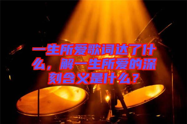 一生所愛歌詞達了什么,解一生所愛的深刻含義是什么?