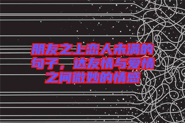 朋友之上戀人未滿的句子,達(dá)友情與愛(ài)情之間微妙的情感