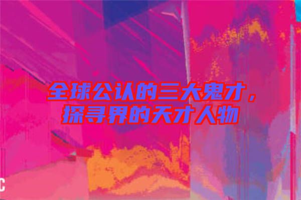 全球公認的三大鬼才,探尋界的天才人物