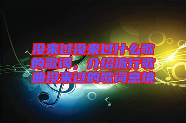 沒來過沒來過什么歌的歌詞,介紹流行歌曲沒來過的歌詞意境