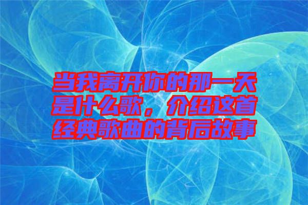 當我離開你的那一天是什么歌,介紹這首經典歌曲的背后故事