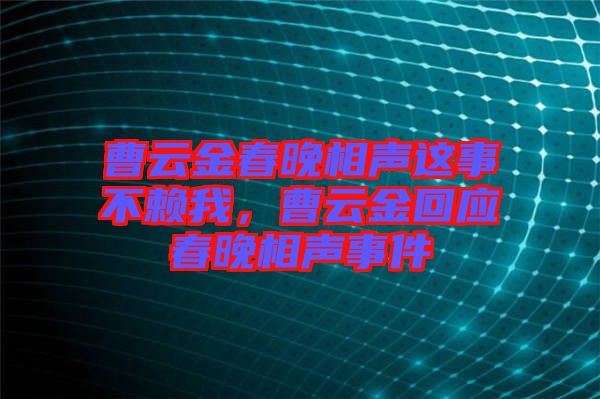 曹云金春晚相聲這事不賴我,曹云金回應春晚相聲事件