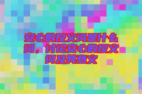 安心的反義詞是什么詞，討論安心的反義詞及其意義