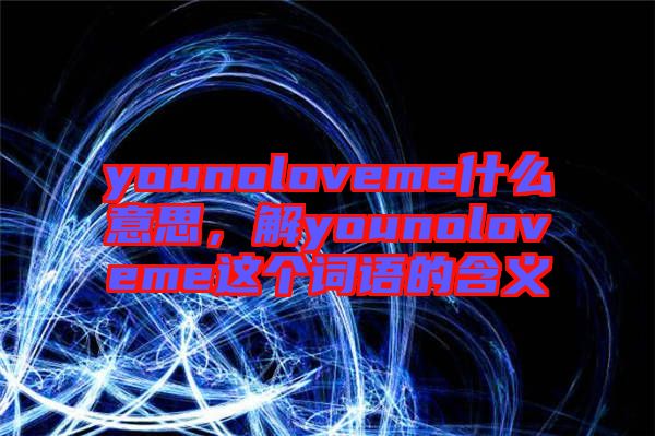 younoloveme什么意思,解younoloveme這個(gè)詞語(yǔ)的含義
