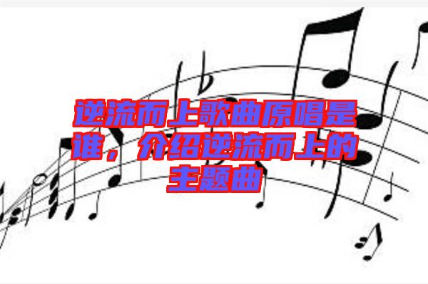 逆流而上歌曲原唱是誰,介紹逆流而上的主題曲
