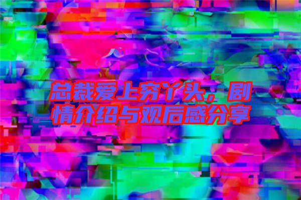 總裁愛上窮丫頭,劇情介紹與觀后感分享