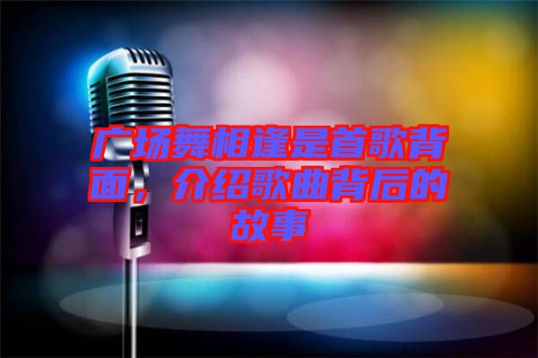 廣場舞相逢是首歌背面,介紹歌曲背后的故事