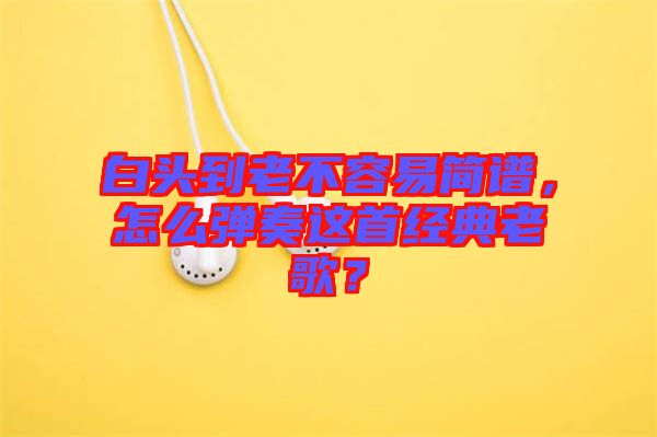 白頭到老不容易簡譜,怎么彈奏這首經(jīng)典老歌?