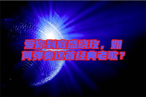 愛你到底盛曉玫,如何彈奏這首經(jīng)典老歌?
