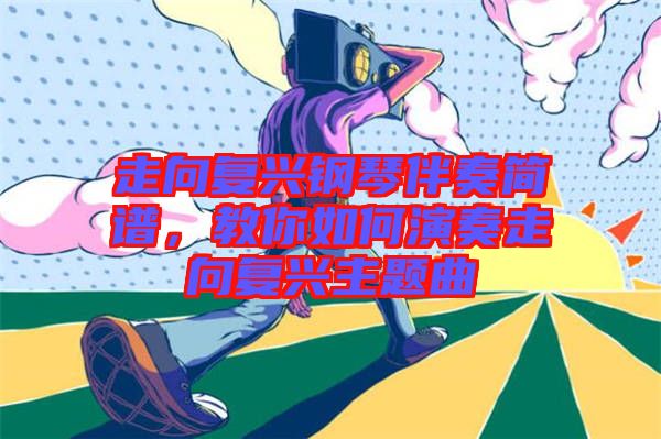 走向復興鋼琴伴奏簡譜,教你如何演奏走向復興主題曲