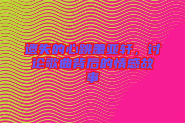 遺失的心跳蕭亞軒,討論歌曲背后的情感故事
