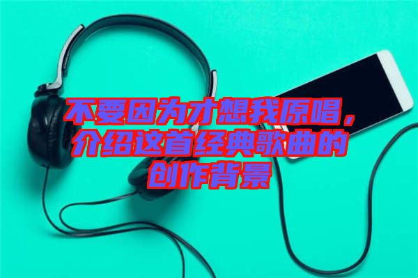 不要因?yàn)椴畔胛以榻B這首經(jīng)典歌曲的創(chuàng)作背景