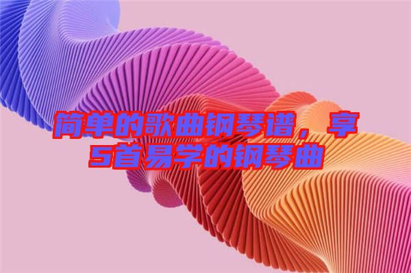 簡單的歌曲鋼琴譜,享5首易學的鋼琴曲