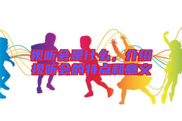 視聽會是什么,介紹視聽會的特點(diǎn)和意義