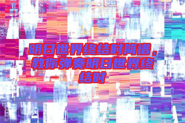明日世界終結(jié)時(shí)簡(jiǎn)譜,教你彈奏明日世界終結(jié)時(shí)