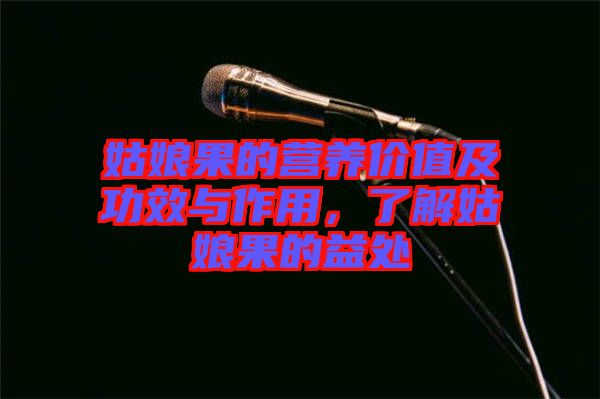 姑娘果的營養(yǎng)價值及功效與作用,了解姑娘果的益處