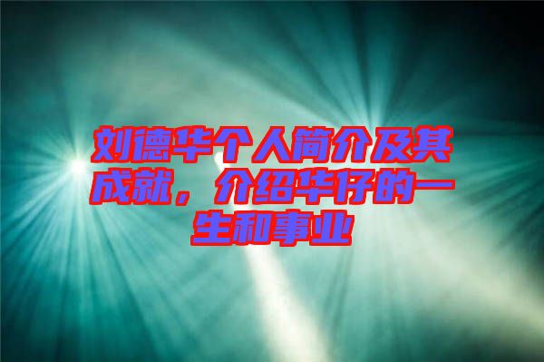 劉德華個人簡介及其成就,介紹華仔的一生和事業