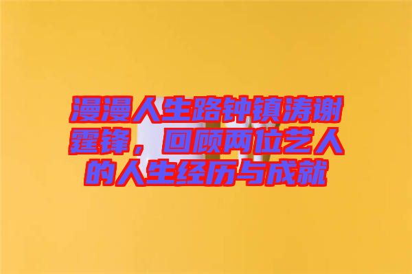 漫漫人生路鐘鎮(zhèn)濤謝霆鋒,回顧兩位藝人的人生經(jīng)歷與成就