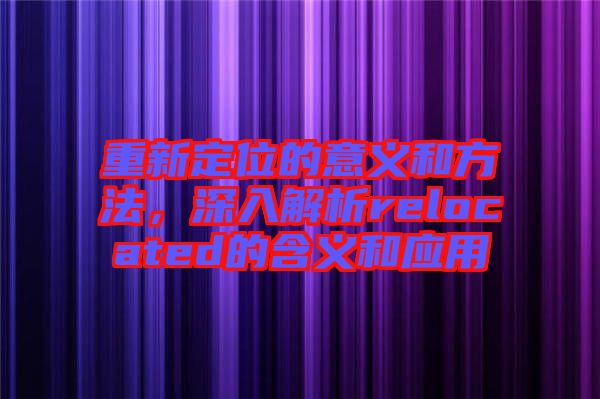重新定位的意義和方法,深入解析relocated的含義和應(yīng)用