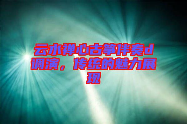 云水禪心古箏伴奏d調(diào)演,傳統(tǒng)的魅力展現(xiàn)