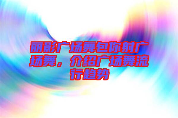 麗影廣場舞包你射廣場舞,介紹廣場舞流行趨勢