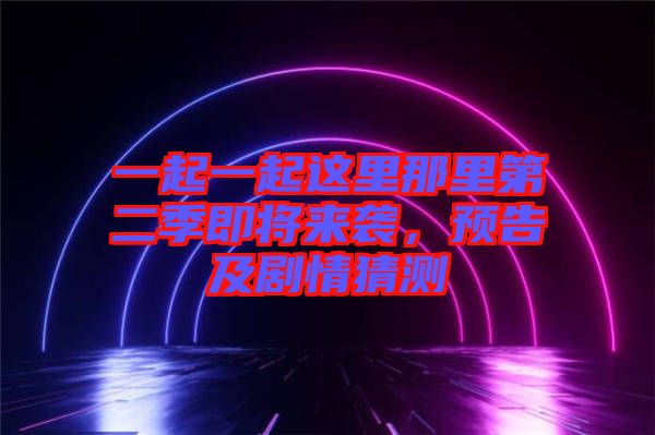 一起一起這里那里第二季即將來襲,預告及劇情猜測