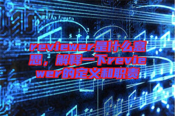 reviewer是什么意思,解釋一下reviewer的定義和職責