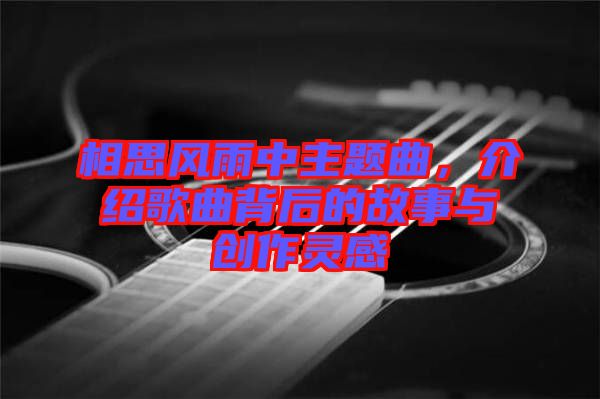 相思風雨中主題曲,介紹歌曲背后的故事與創(chuàng)作靈感