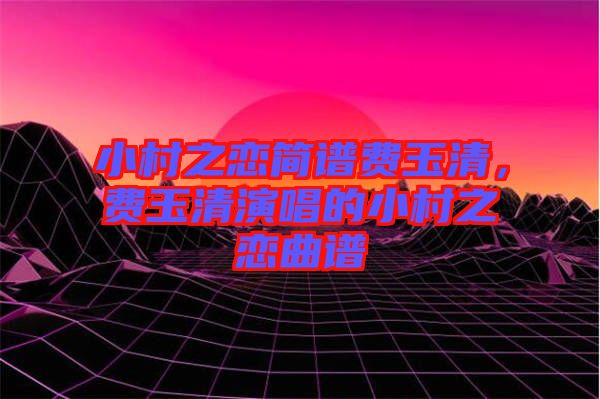 小村之戀簡(jiǎn)譜費(fèi)玉清,費(fèi)玉清演唱的小村之戀曲譜