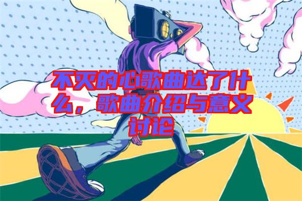 不滅的心歌曲達(dá)了什么,歌曲介紹與意義討論