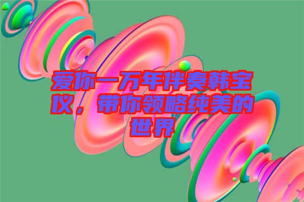 愛你一萬年伴奏韓寶儀,帶你領略純美的世界