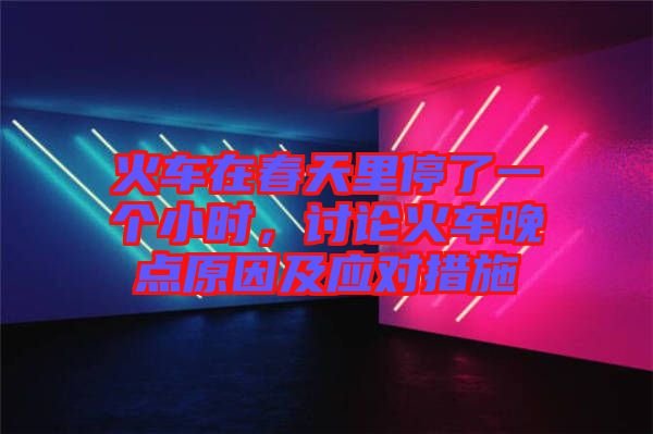 火車在春天里停了一個小時，討論火車晚點原因及應(yīng)對措施