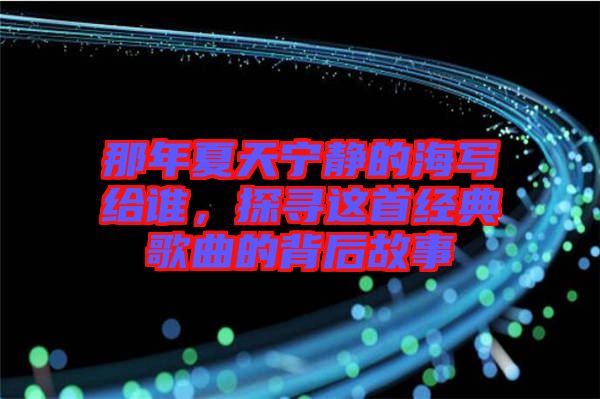 那年夏天寧?kù)o的海寫給誰，探尋這首經(jīng)典歌曲的背后故事
