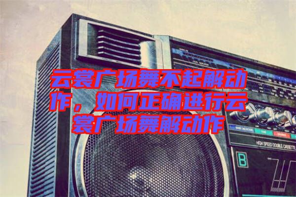 云裳廣場舞不起解動作,如何正確進行云裳廣場舞解動作