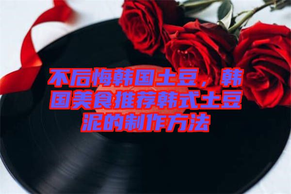不后悔韓國土豆，韓國美食推薦韓式土豆泥的制作方法