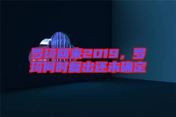 羅琦回來2019,羅琦何時復出還未確定