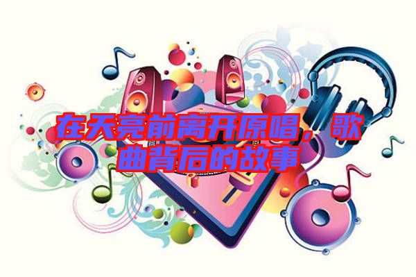 在天亮前離開原唱,歌曲背后的故事
