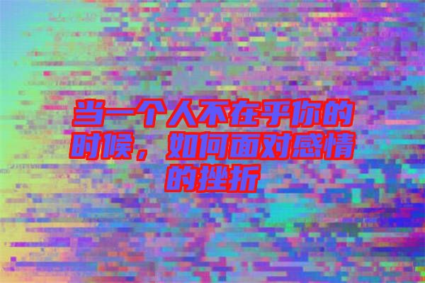 當一個人不在乎你的時候,如何面對感情的挫折