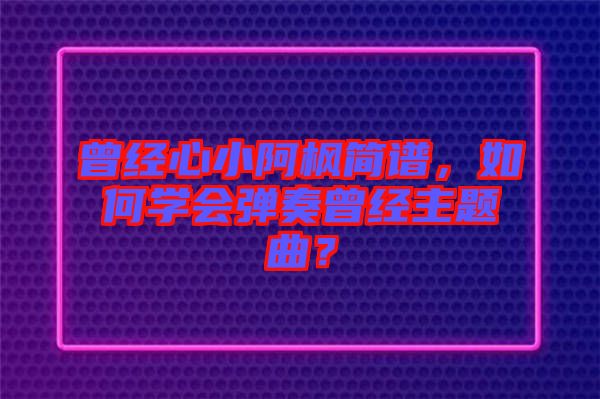 曾經心小阿楓簡譜,如何學會彈奏曾經主題曲?