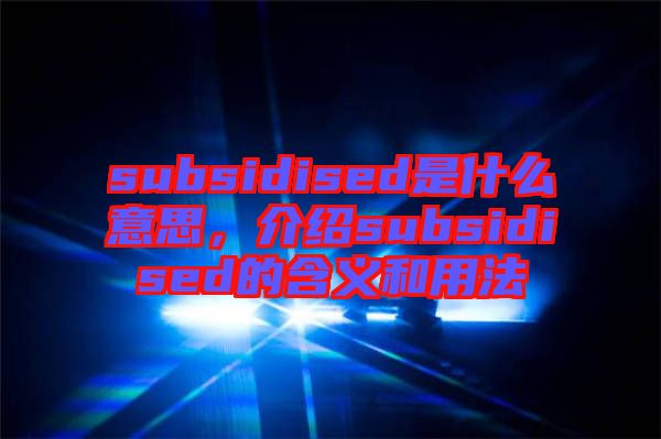 subsidised是什么意思，介紹subsidised的含義和用法