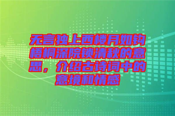 無言獨上西樓月如鉤梧桐深院鎖清秋的意思,介紹古詩詞中的意境和情感
